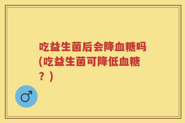 吃益生菌后会降吗(吃益生菌可降低？)