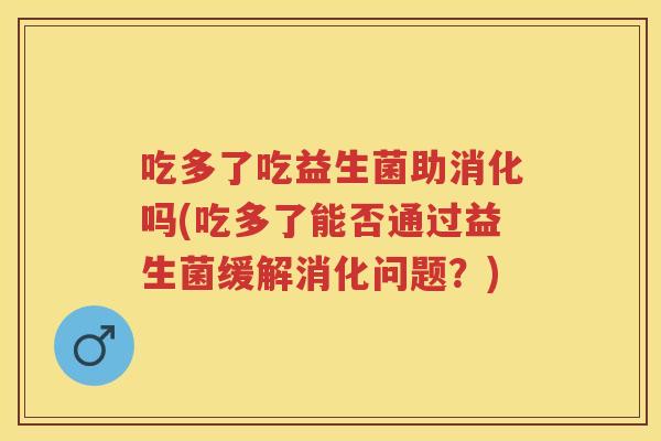吃多了吃益生菌助消化吗(吃多了能否通过益生菌缓解消化问题？)