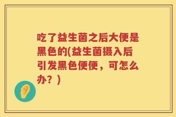 吃了益生菌之后大便是黑色的(益生菌摄入后引发黑色便便,可怎么办?) 吃了益生菌之后大便是黑色的(益生菌摄入后引发黑色便便,可怎么办?)