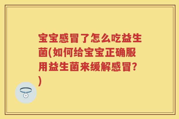 宝宝了怎么吃益生菌(如何给宝宝正确服用益生菌来缓解?) 宝宝了怎么吃益生菌(如何给宝宝正确服用益生菌来缓解?)