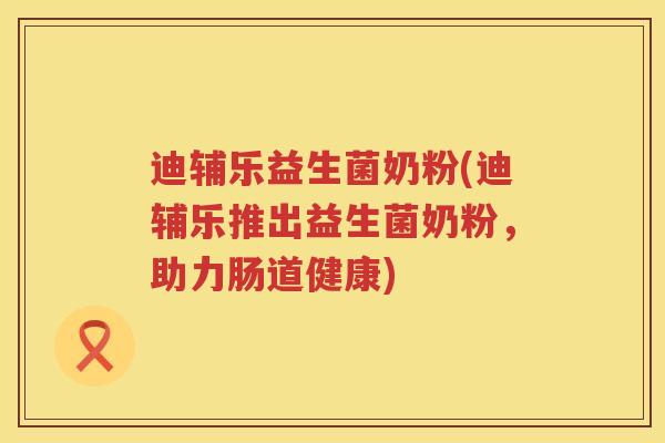 迪辅乐益生菌奶粉(迪辅乐推出益生菌奶粉,助力肠道健康) 迪辅乐益生菌奶粉(迪辅乐推出益生菌奶粉,助力肠道健康)