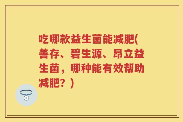 吃哪款益生菌能(善存、碧生源、昂立益生菌，哪种能有效帮助？)