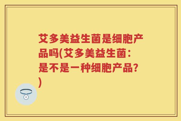 艾多美益生菌是细胞产品吗(艾多美益生菌:是不是一种细胞产品?) 艾多美益生菌是细胞产品吗(艾多美益生菌:是不是一种细胞产品?)
