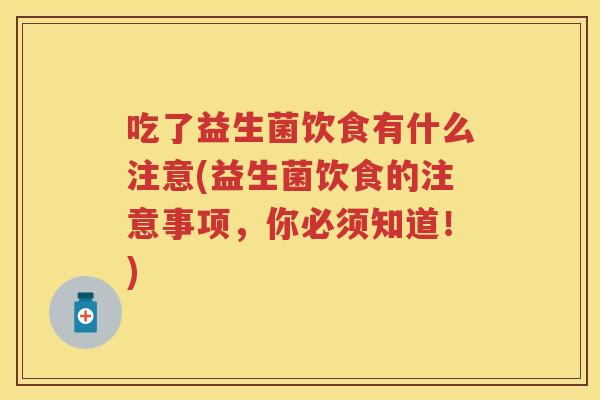 吃了益生菌饮食有什么注意(益生菌饮食的注意事项,你必须知道!) 吃了益生菌饮食有什么注意(益生菌饮食的注意事项,你必须知道!)