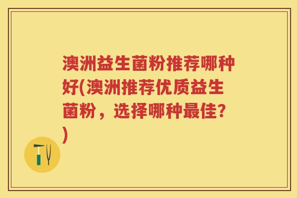 澳洲益生菌粉推荐哪种好(澳洲推荐优质益生菌粉,选择哪种佳?) 澳洲益生菌粉推荐哪种好(澳洲推荐优质益生菌粉,选择哪种佳?)