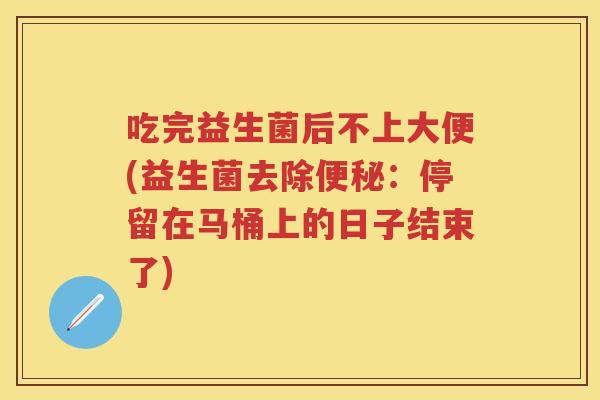 吃完益生菌后不上大便(益生菌去除:停留在马桶上的日子结束了) 吃完益生菌后不上大便(益生菌去除:停留在马桶上的日子结束了)
