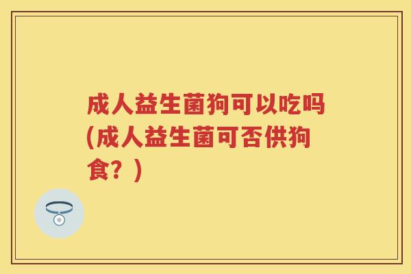 成人益生菌狗可以吃吗(成人益生菌可否供狗食？)
