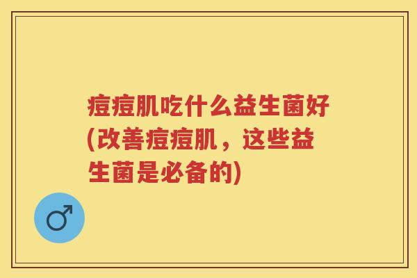 痘痘肌吃什么益生菌好(改善痘痘肌,这些益生菌是必备的) 痘痘肌吃什么益生菌好(改善痘痘肌,这些益生菌是必备的)