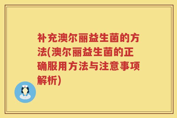 补充澳尔丽益生菌的方法(澳尔丽益生菌的正确服用方法与注意事项解析)