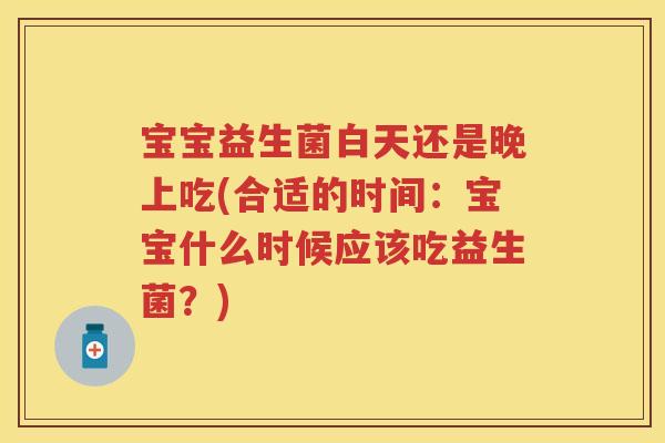 宝宝益生菌白天还是晚上吃(合适的时间:宝宝什么时候应该吃益生菌?) 宝宝益生菌白天还是晚上吃(合适的时间:宝宝什么时候应该吃益生菌?)