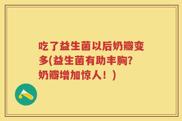 吃了益生菌以后奶瓣变多(益生菌有助丰胸？奶瓣增加惊人！)