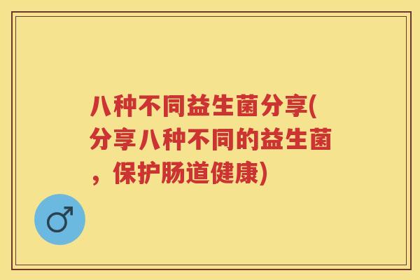 八种不同益生菌分享(分享八种不同的益生菌,保护肠道健康) 八种不同益生菌分享(分享八种不同的益生菌,保护肠道健康)
