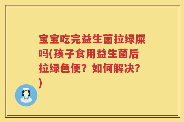宝宝吃完益生菌拉绿屎吗(孩子食用益生菌后拉绿色便？如何解决？)
