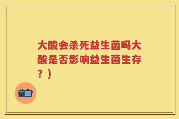 大酸会杀死益生菌吗大酸是否影响益生菌生存?) 大酸会杀死益生菌吗大酸是否影响益生菌生存?)