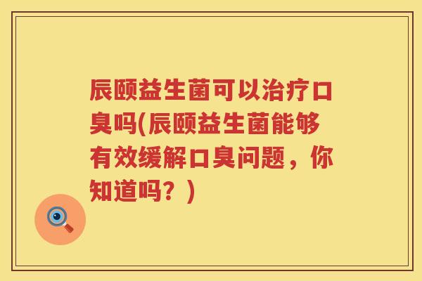辰颐益生菌可以吗(辰颐益生菌能够有效缓解问题,你知道吗?) 辰颐益生菌可以吗(辰颐益生菌能够有效缓解问题,你知道吗?)