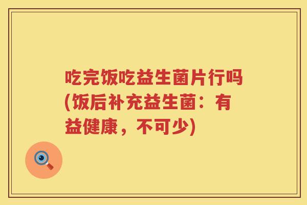 吃完饭吃益生菌片行吗(饭后补充益生菌：有益健康，不可少)