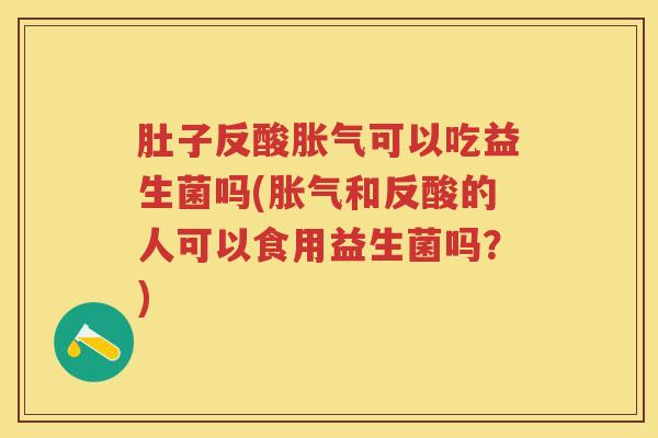 肚子反酸可以吃益生菌吗(和反酸的人可以食用益生菌吗?) 肚子反酸可以吃益生菌吗(和反酸的人可以食用益生菌吗?)
