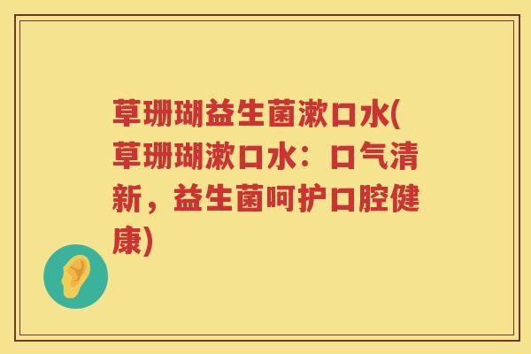 草珊瑚益生菌漱口水(草珊瑚漱口水:口气清新,益生菌呵护口腔健康) 草珊瑚益生菌漱口水(草珊瑚漱口水:口气清新,益生菌呵护口腔健康)