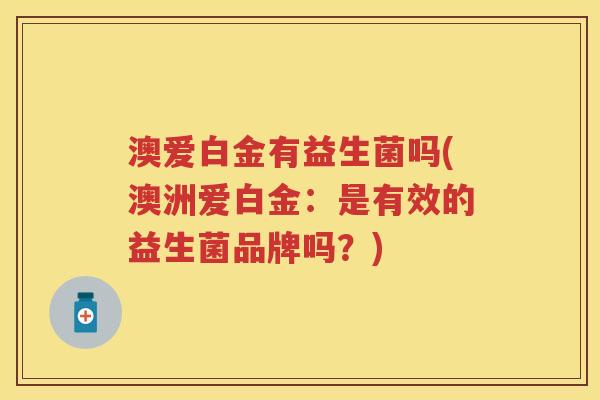 澳爱白金有益生菌吗(澳洲爱白金:是有效的益生菌品牌吗?) 澳爱白金有益生菌吗(澳洲爱白金:是有效的益生菌品牌吗?)