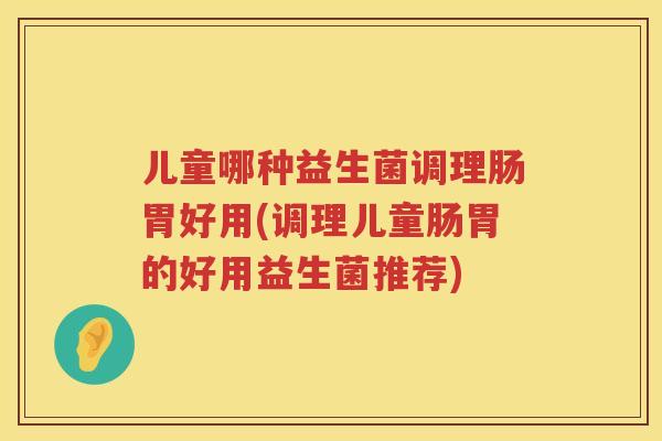 儿童哪种益生菌调理肠胃好用(调理儿童肠胃的好用益生菌推荐) 儿童哪种益生菌调理肠胃好用(调理儿童肠胃的好用益生菌推荐)
