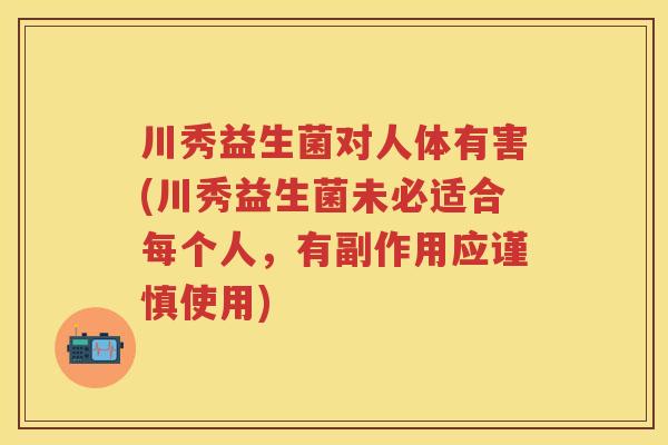 川秀益生菌对人体有害(川秀益生菌未必适合每个人,有副作用应谨慎使用) 川秀益生菌对人体有害(川秀益生菌未必适合每个人,有副作用应谨慎使用)