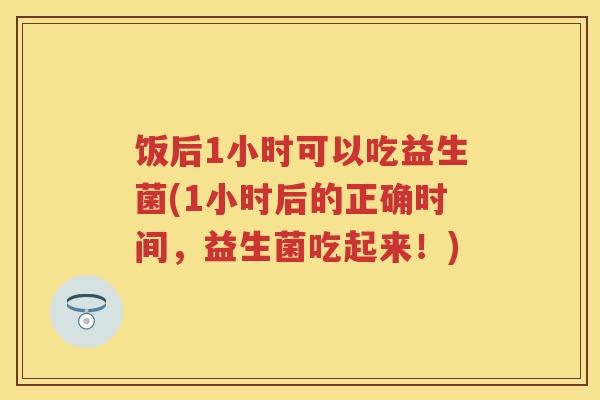 饭后1小时可以吃益生菌(1小时后的正确时间,益生菌吃起来!) 饭后1小时可以吃益生菌(1小时后的正确时间,益生菌吃起来!)