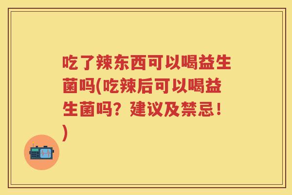 吃了辣东西可以喝益生菌吗(吃辣后可以喝益生菌吗?建议及禁忌!) 吃了辣东西可以喝益生菌吗(吃辣后可以喝益生菌吗?建议及禁忌!)