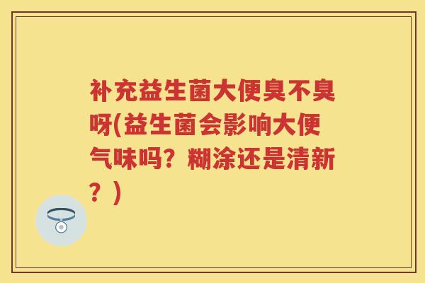 补充益生菌大便臭不臭呀(益生菌会影响大便气味吗?糊涂还是清新?) 补充益生菌大便臭不臭呀(益生菌会影响大便气味吗?糊涂还是清新?)