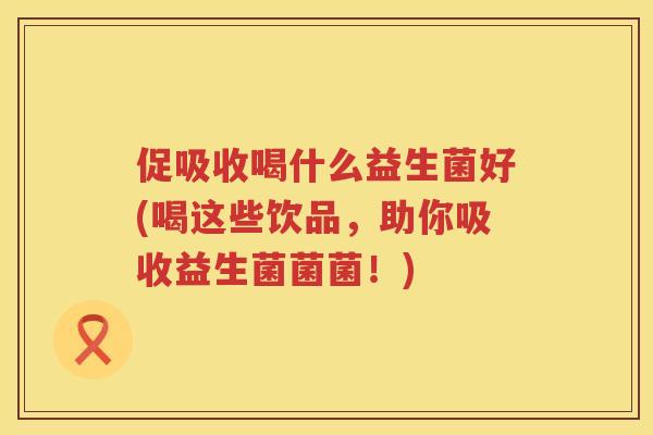 促吸收喝什么益生菌好(喝这些饮品,助你吸收益生菌菌菌!) 促吸收喝什么益生菌好(喝这些饮品,助你吸收益生菌菌菌!)