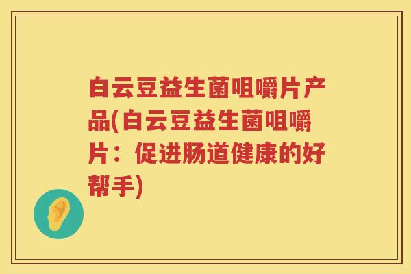 白云豆益生菌咀嚼片产品(白云豆益生菌咀嚼片:促进肠道健康的好帮手) 白云豆益生菌咀嚼片产品(白云豆益生菌咀嚼片:促进肠道健康的好帮手)