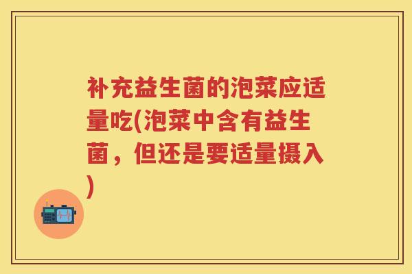 补充益生菌的泡菜应适量吃(泡菜中含有益生菌，但还是要适量摄入)