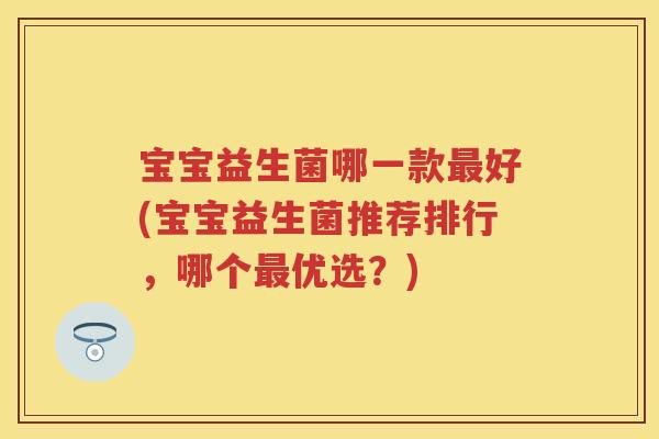 宝宝益生菌哪一款好(宝宝益生菌推荐排行,哪个优选?) 宝宝益生菌哪一款好(宝宝益生菌推荐排行,哪个优选?)
