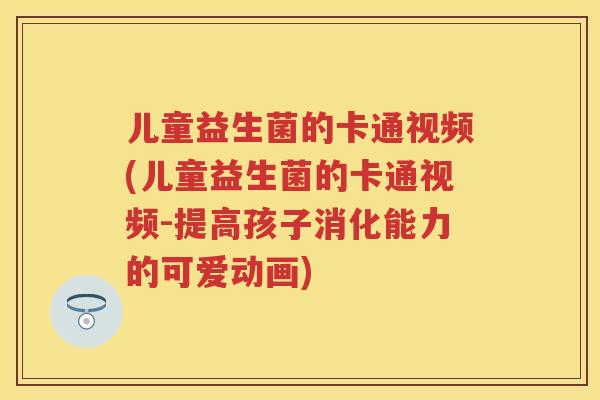 儿童益生菌的卡通视频(儿童益生菌的卡通视频-提高孩子消化能力的可爱动画) 儿童益生菌的卡通视频(儿童益生菌的卡通视频-提高孩子消化能力的可爱动画)