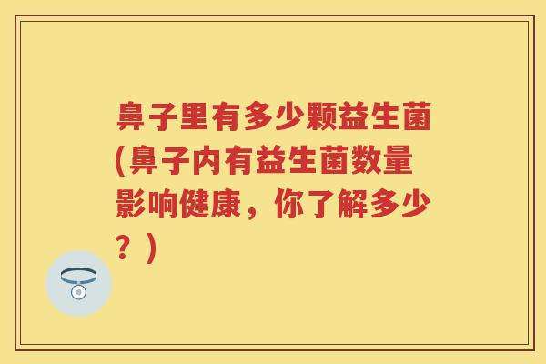 鼻子里有多少颗益生菌(鼻子内有益生菌数量影响健康，你了解多少？)