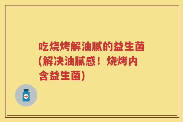 吃烧烤解油腻的益生菌(解决油腻感！烧烤内含益生菌)