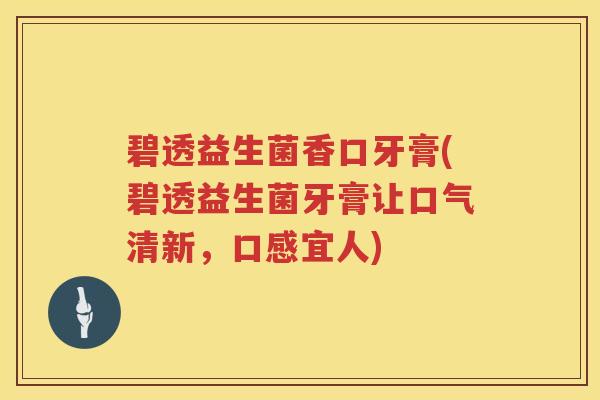 碧透益生菌香口牙膏(碧透益生菌牙膏让口气清新,口感宜人) 碧透益生菌香口牙膏(碧透益生菌牙膏让口气清新,口感宜人)