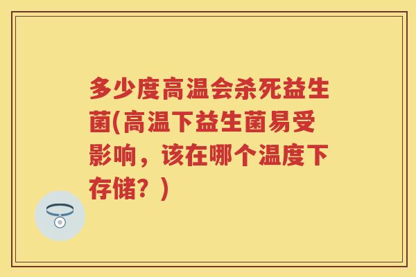 多少度高温会杀死益生菌(高温下益生菌易受影响,该在哪个温度下存储?) 多少度高温会杀死益生菌(高温下益生菌易受影响,该在哪个温度下存储?)