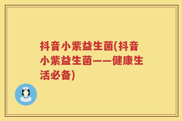 抖音小紫益生菌(抖音小紫益生菌——健康生活必备) 抖音小紫益生菌(抖音小紫益生菌——健康生活必备)
