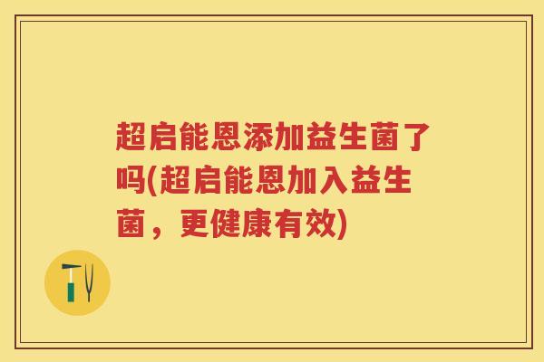 超启能恩添加益生菌了吗(超启能恩加入益生菌,更健康有效) 超启能恩添加益生菌了吗(超启能恩加入益生菌,更健康有效)