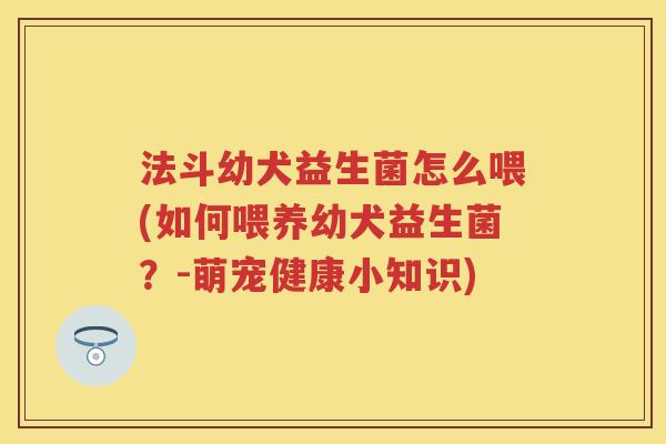 法斗幼犬益生菌怎么喂(如何喂养幼犬益生菌?-萌宠健康小知识) 法斗幼犬益生菌怎么喂(如何喂养幼犬益生菌?-萌宠健康小知识)