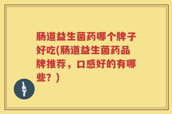 肠道益生菌药哪个牌子好吃(肠道益生菌药品牌推荐,口感好的有哪些?) 肠道益生菌药哪个牌子好吃(肠道益生菌药品牌推荐,口感好的有哪些?)
