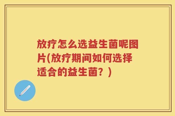 怎么选益生菌呢图片(期间如何选择适合的益生菌?) 怎么选益生菌呢图片(期间如何选择适合的益生菌?)