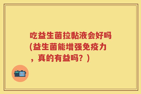 吃益生菌拉黏液会好吗(益生菌能增强力,真的有益吗?) 吃益生菌拉黏液会好吗(益生菌能增强力,真的有益吗?)
