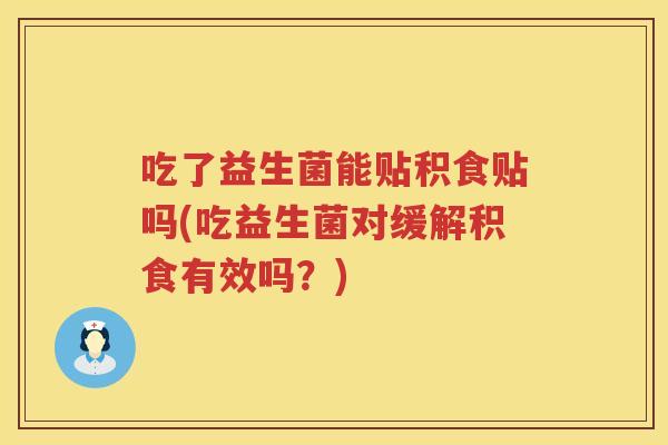 吃了益生菌能贴积食贴吗(吃益生菌对缓解积食有效吗？)