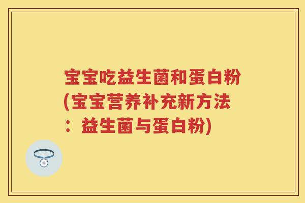 宝宝吃益生菌和蛋白粉(宝宝营养补充新方法:益生菌与蛋白粉) 宝宝吃益生菌和蛋白粉(宝宝营养补充新方法:益生菌与蛋白粉)