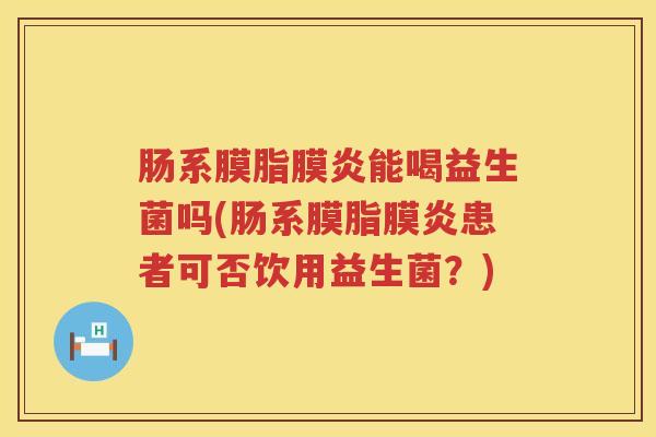 肠系膜脂膜炎能喝益生菌吗(肠系膜脂膜炎患者可否饮用益生菌?) 肠系膜脂膜炎能喝益生菌吗(肠系膜脂膜炎患者可否饮用益生菌?)