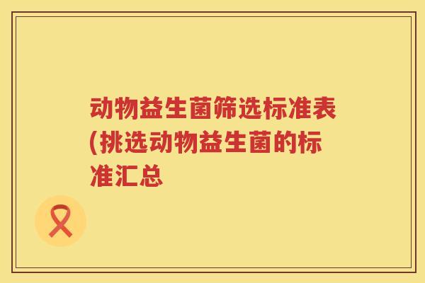 动物益生菌筛选标准表(挑选动物益生菌的标准汇总 动物益生菌筛选标准表(挑选动物益生菌的标准汇总