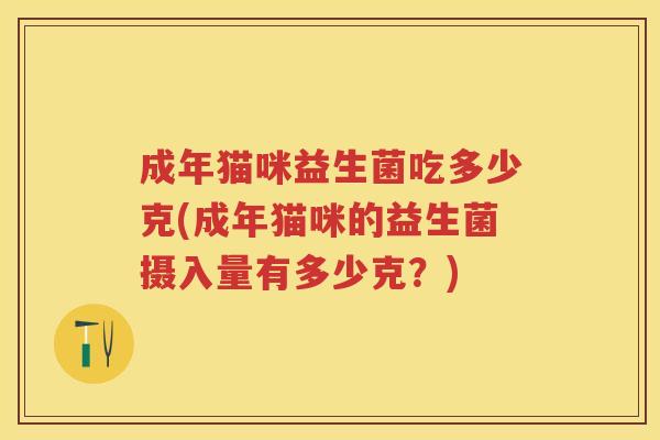 成年猫咪益生菌吃多少克(成年猫咪的益生菌摄入量有多少克?) 成年猫咪益生菌吃多少克(成年猫咪的益生菌摄入量有多少克?)