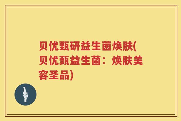 贝优甄研益生菌焕肤(贝优甄益生菌:焕肤美容圣品) 贝优甄研益生菌焕肤(贝优甄益生菌:焕肤美容圣品)