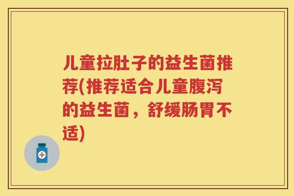 儿童拉肚子的益生菌推荐(推荐适合儿童的益生菌,舒缓肠胃不适) 儿童拉肚子的益生菌推荐(推荐适合儿童的益生菌,舒缓肠胃不适)